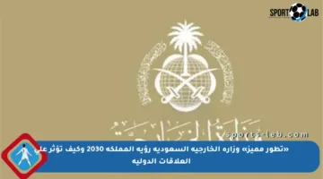 «تطور مميز» وزارة الخارجية السعودية رؤية المملكة 2030 وكيف تؤثر على العلاقات الدولية